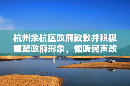 杭州余杭区政府致歉并积极重塑政府形象，倾听民声改进工作