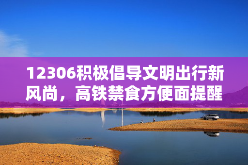 12306积极倡导文明出行新风尚，高铁禁食方便面提醒响应积极