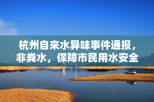 杭州自来水异味事件通报，非粪水，保障市民用水安全
