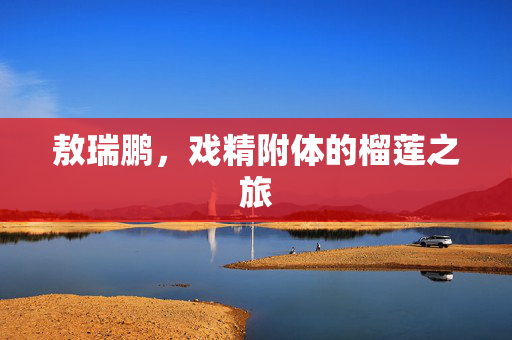 敖瑞鹏，戏精附体的榴莲之旅