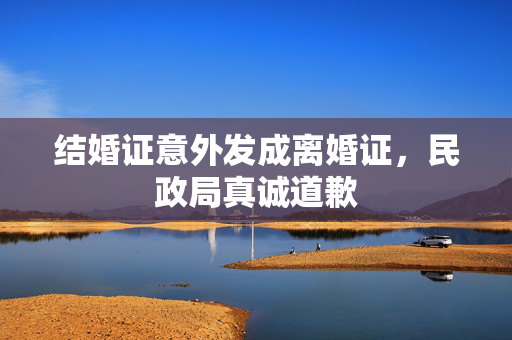 结婚证意外发成离婚证，民政局真诚道歉