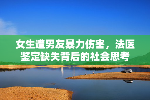 女生遭男友暴力伤害，法医鉴定缺失背后的社会思考