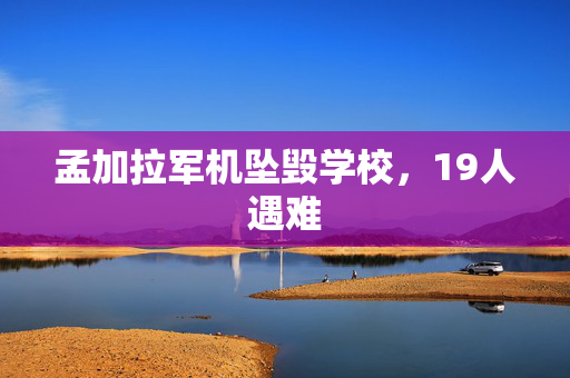 孟加拉军机坠毁学校，19人遇难