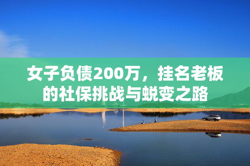 女子负债200万，挂名老板的社保挑战与蜕变之路