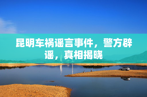 昆明车祸谣言事件，警方辟谣，真相揭晓