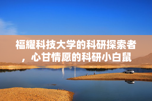 福耀科技大学的科研探索者，心甘情愿的科研小白鼠