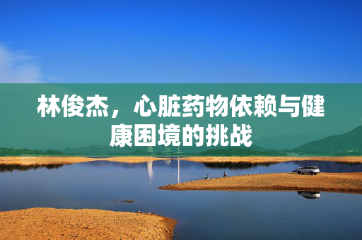 林俊杰，心脏药物依赖与健康困境的挑战