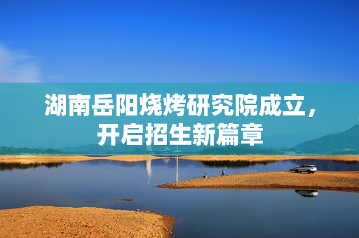湖南岳阳烧烤研究院成立，开启招生新篇章