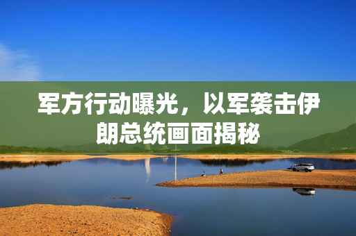 军方行动曝光，以军袭击伊朗总统画面揭秘