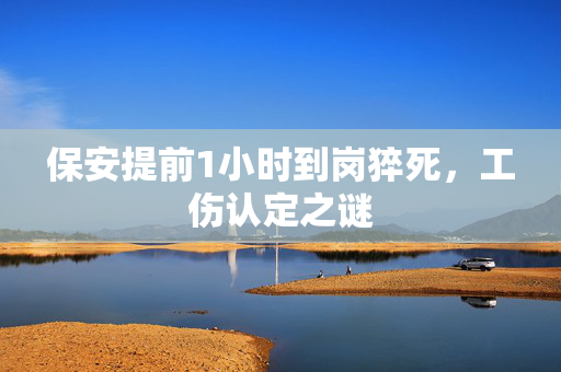 保安提前1小时到岗猝死，工伤认定之谜