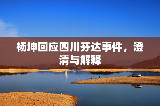 杨坤回应四川芬达事件，澄清与解释