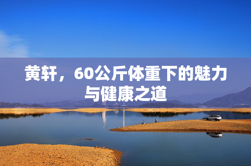 黄轩，60公斤体重下的魅力与健康之道