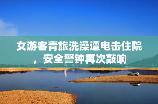 女游客青旅洗澡遭电击住院，安全警钟再次敲响