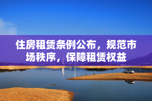 住房租赁条例公布，规范市场秩序，保障租赁权益