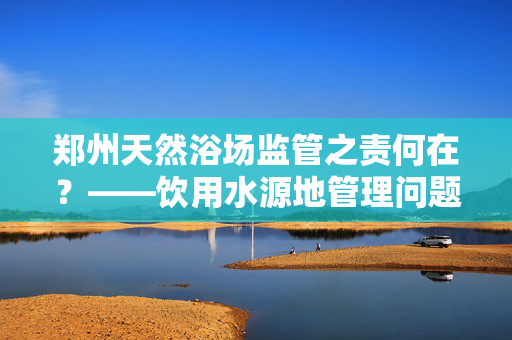 郑州天然浴场监管之责何在？——饮用水源地管理问题探讨
