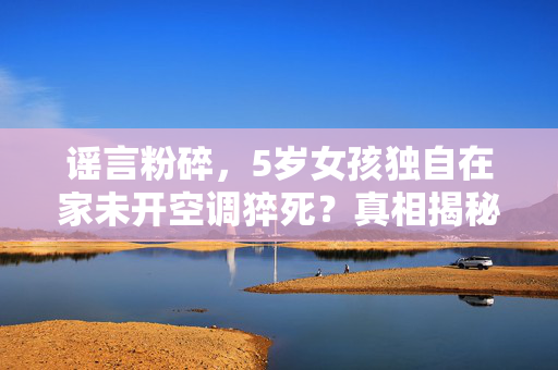 谣言粉碎，5岁女孩独自在家未开空调猝死？真相揭秘