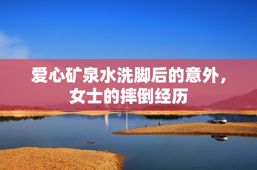 爱心矿泉水洗脚后的意外，女士的摔倒经历