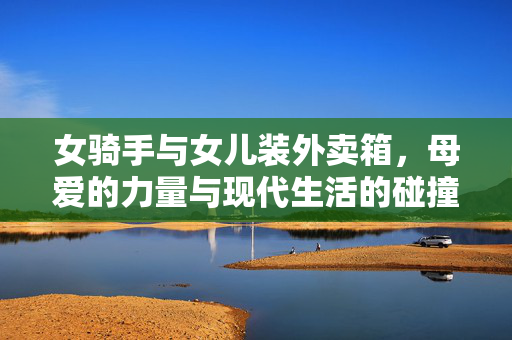 女骑手与女儿装外卖箱，母爱的力量与现代生活的碰撞