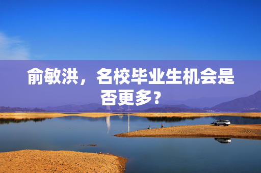 俞敏洪，名校毕业生机会是否更多？