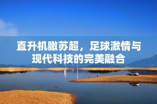 直升机瞰苏超，足球激情与现代科技的完美融合