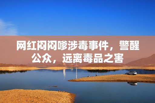 网红闷闷嗲涉毒事件，警醒公众，远离毒品之害