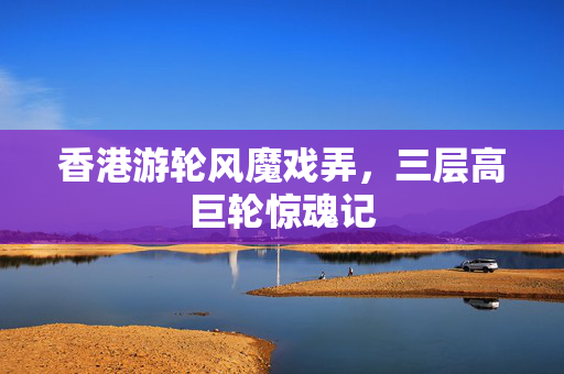 香港游轮风魔戏弄，三层高巨轮惊魂记