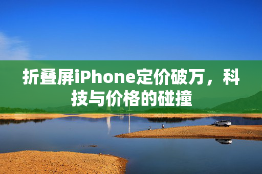 折叠屏iPhone定价破万，科技与价格的碰撞