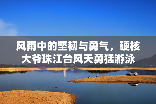 风雨中的坚韧与勇气，硬核大爷珠江台风天勇猛游泳