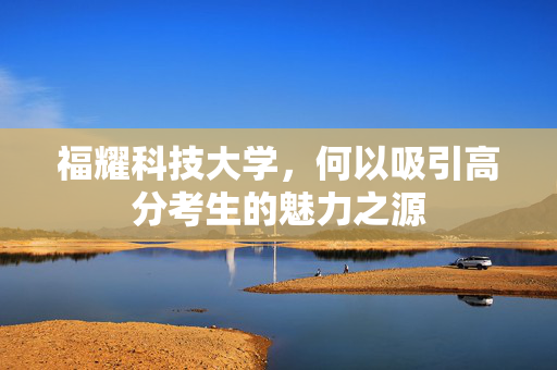 福耀科技大学，何以吸引高分考生的魅力之源