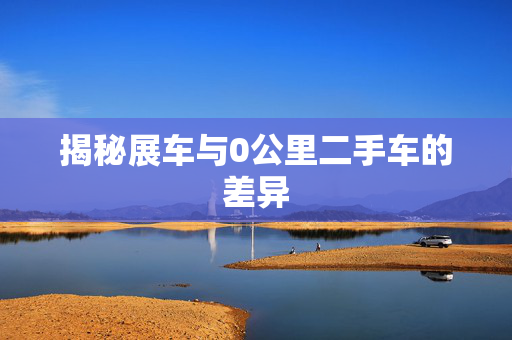 揭秘展车与0公里二手车的差异