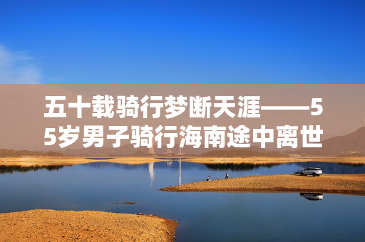 五十载骑行梦断天涯——55岁男子骑行海南途中离世