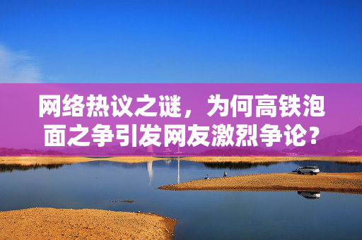 网络热议之谜，为何高铁泡面之争引发网友激烈争论？