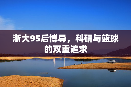 浙大95后博导，科研与篮球的双重追求