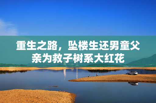 重生之路，坠楼生还男童父亲为救子树系大红花