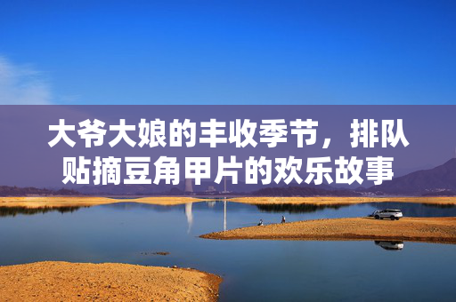 大爷大娘的丰收季节，排队贴摘豆角甲片的欢乐故事