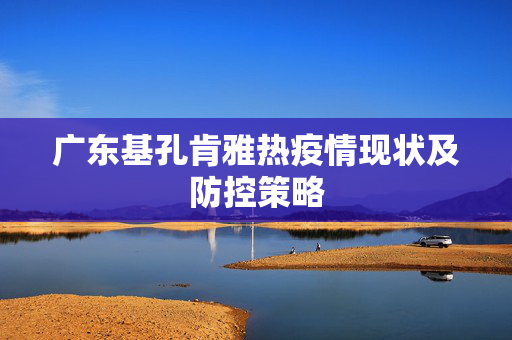 广东基孔肯雅热疫情现状及防控策略