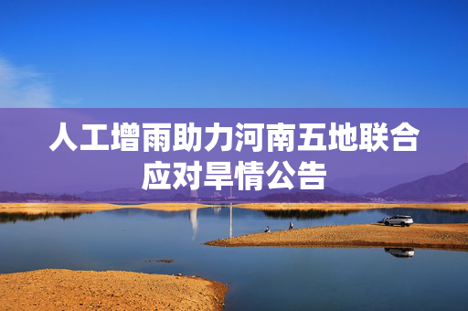 人工增雨助力河南五地联合应对旱情公告