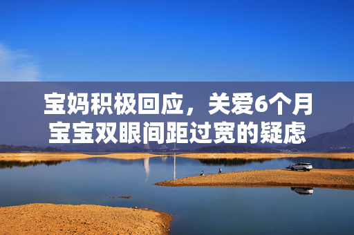 宝妈积极回应，关爱6个月宝宝双眼间距过宽的疑虑