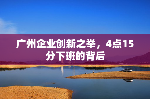 广州企业创新之举，4点15分下班的背后