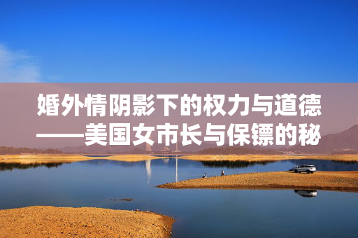 婚外情阴影下的权力与道德——美国女市长与保镖的秘密恋情曝光