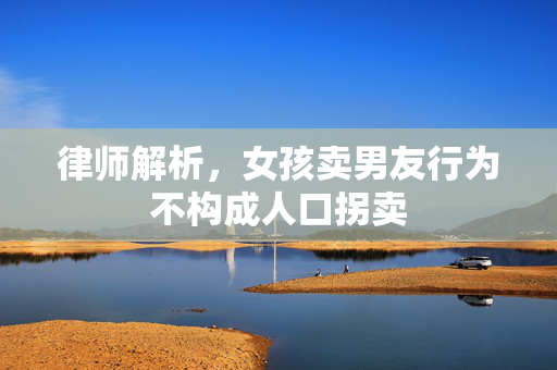 律师解析，女孩卖男友行为不构成人口拐卖