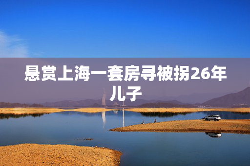 悬赏上海一套房寻被拐26年儿子