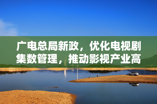 广电总局新政，优化电视剧集数管理，推动影视产业高质量发展