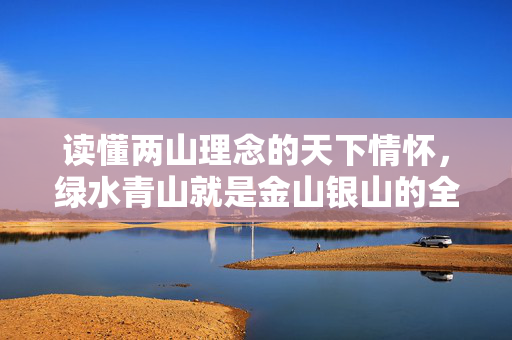 读懂两山理念的天下情怀，绿水青山就是金山银山的全球视野与时代担当