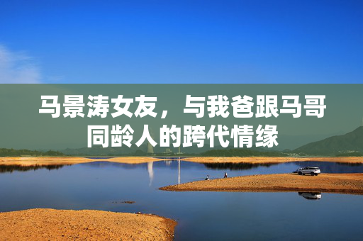 马景涛女友，与我爸跟马哥同龄人的跨代情缘