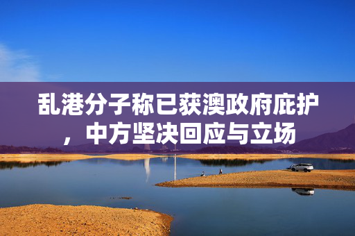 乱港分子称已获澳政府庇护，中方坚决回应与立场