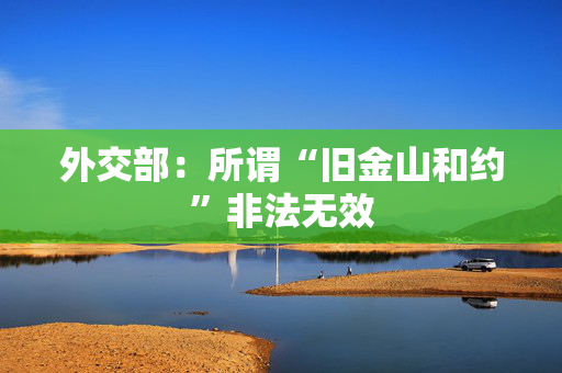 外交部：所谓“旧金山和约”非法无效