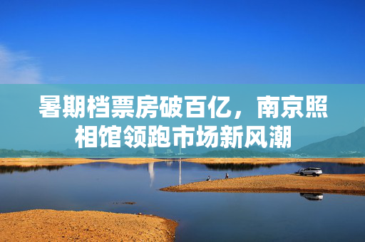 暑期档票房破百亿，南京照相馆领跑市场新风潮