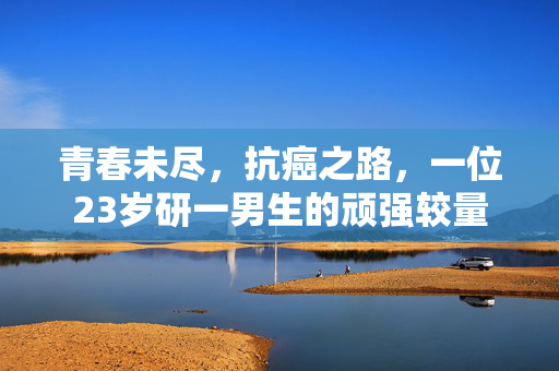 青春未尽，抗癌之路，一位23岁研一男生的顽强较量