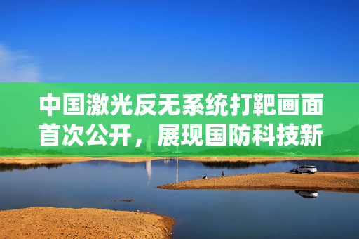 中国激光反无系统打靶画面首次公开，展现国防科技新高度